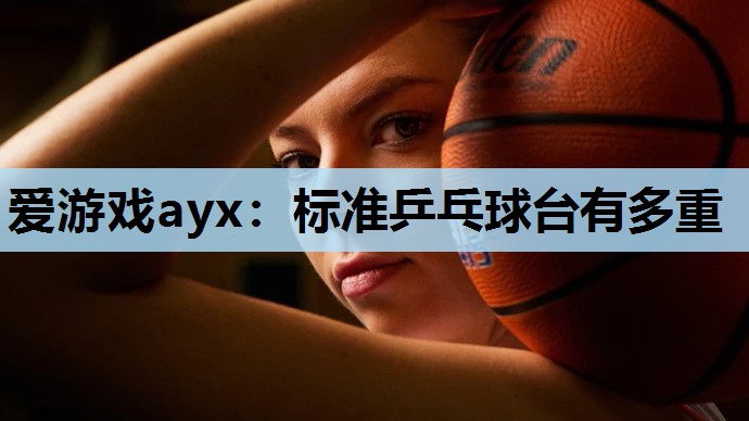 爱游戏ayx：标准乒乓球台有多重