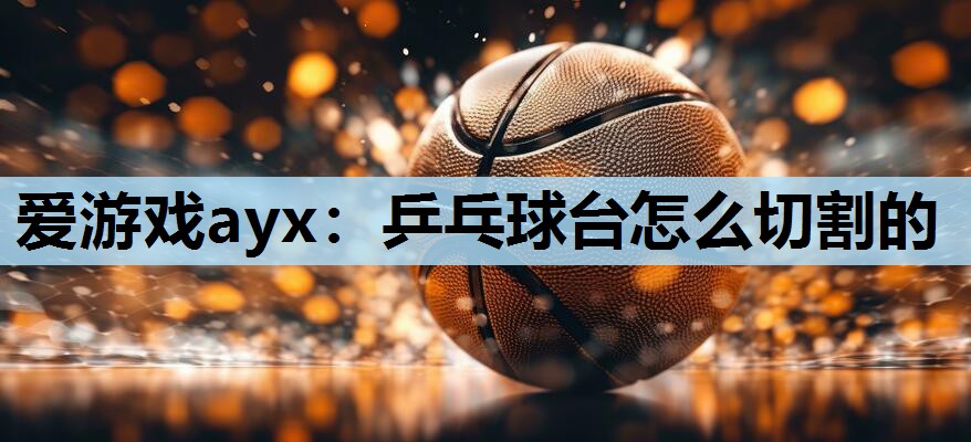 爱游戏ayx：乒乓球台怎么切割的