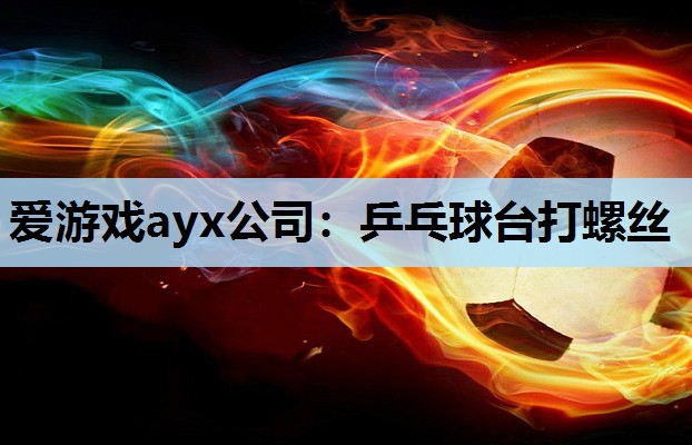 爱游戏ayx公司：乒乓球台打螺丝