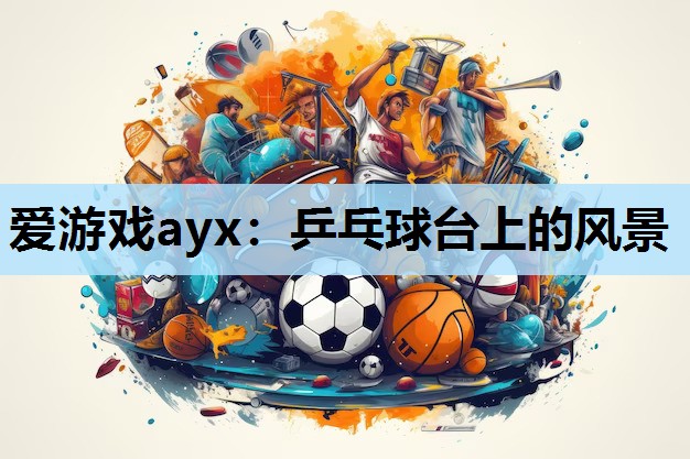 爱游戏ayx：乒乓球台上的风景