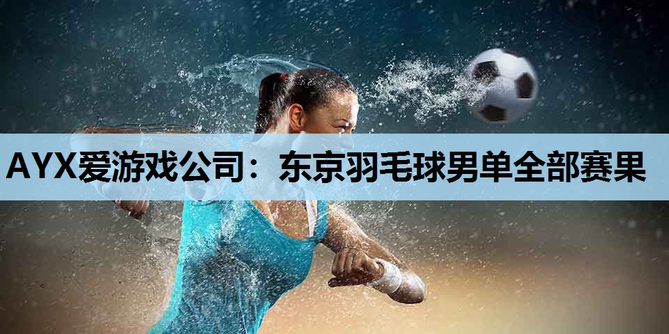 AYX爱游戏公司：东京羽毛球男单全部赛果