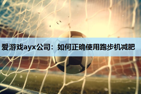 爱游戏ayx公司：如何正确使用跑步机减肥