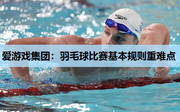 爱游戏集团：羽毛球比赛基本规则重难点