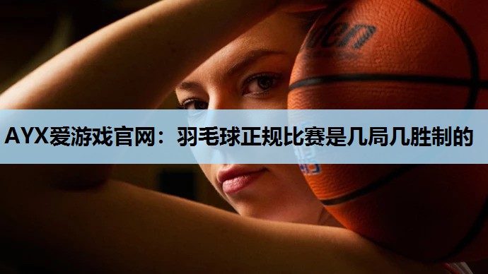AYX爱游戏官网：羽毛球正规比赛是几局几胜制的