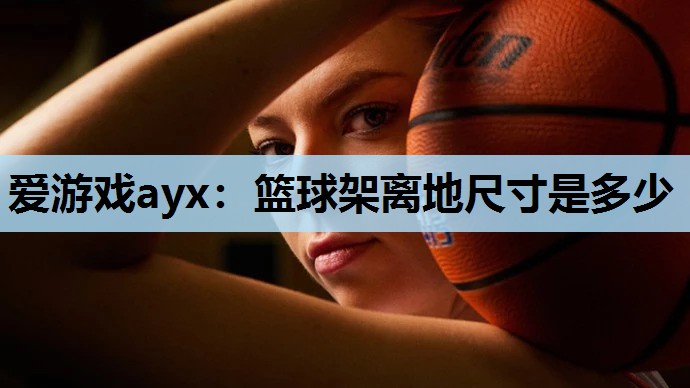 爱游戏ayx：篮球架离地尺寸是多少