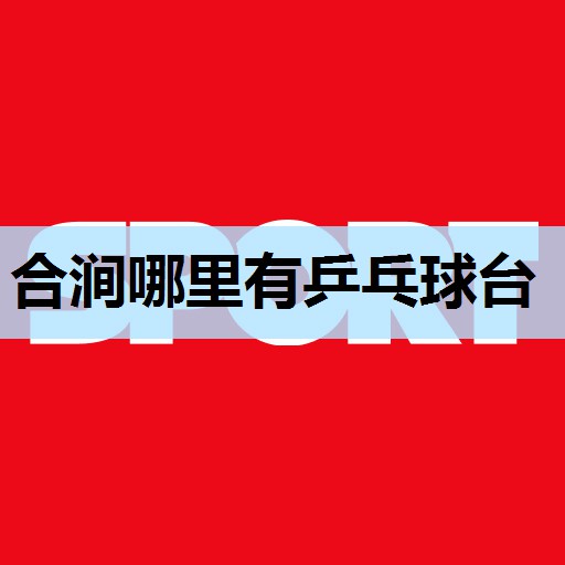 合涧哪里有乒乓球台 合涧哪里有乒乓球台