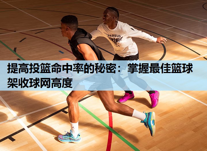 提高投篮命中率的秘密:掌握最佳篮球架收球网高度 提高投篮命中率的秘密:掌握最佳篮球架收球网高度