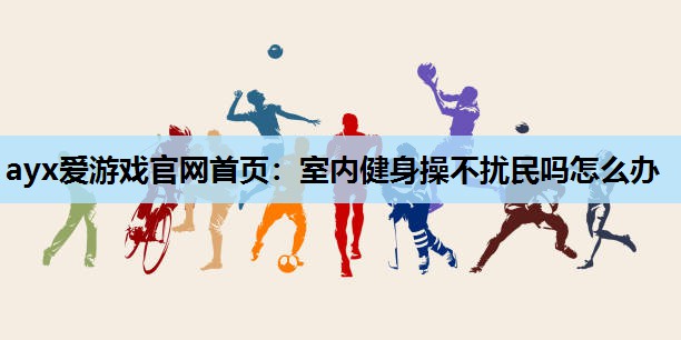 室内健身操不扰民吗怎么办 室内健身操不扰民吗怎么办