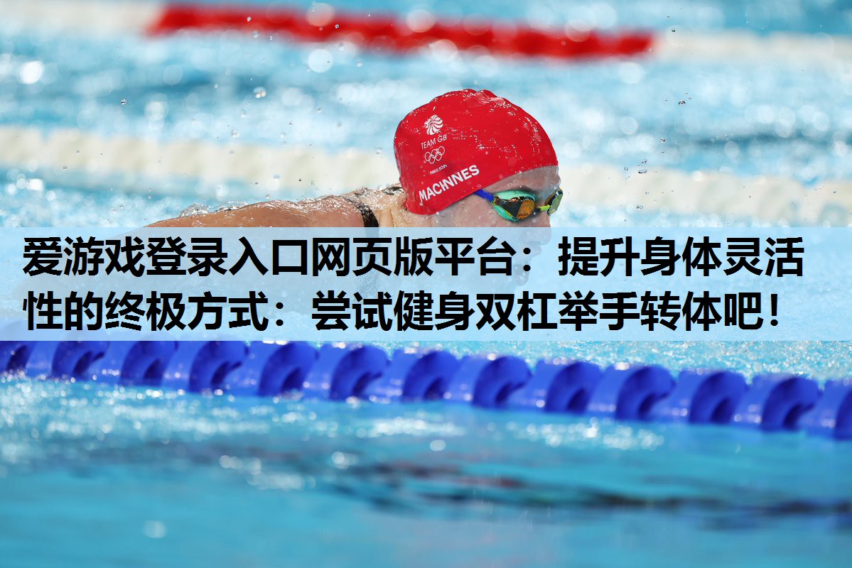 提升身体灵活性的终极方式:尝试健身双杠举手转体吧! 提升身体灵活性的终极方式:尝试健身双杠举手转体吧!