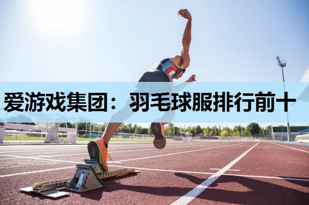 羽毛球服排行前十 羽毛球服排行前十