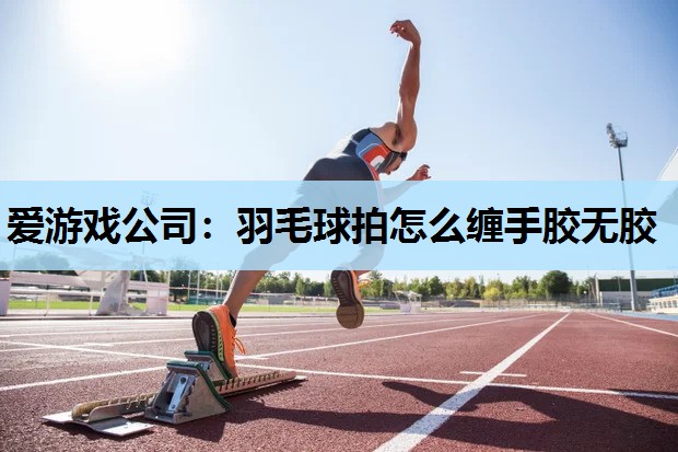 羽毛球拍怎么缠手胶无胶 羽毛球拍怎么缠手胶无胶