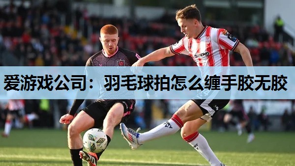 羽毛球拍怎么缠手胶无胶 羽毛球拍怎么缠手胶无胶