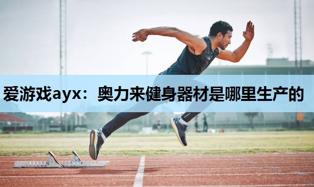 奥力来健身器材是哪里生产的 奥力来健身器材是哪里生产的