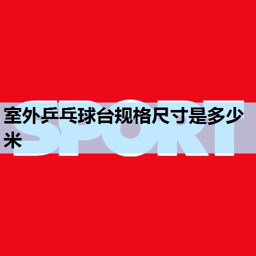 室外乒乓球台规格尺寸是多少米 室外乒乓球台规格尺寸是多少米