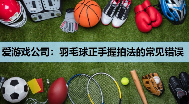 羽毛球正手握拍法的常见错误 羽毛球正手握拍法的常见错误