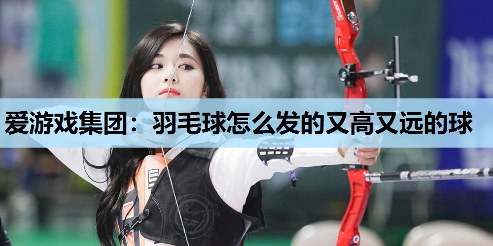 羽毛球怎么发的又高又远的球 羽毛球怎么发的又高又远的球