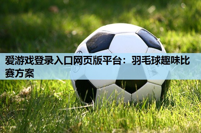 羽毛球趣味比赛方案 羽毛球趣味比赛方案