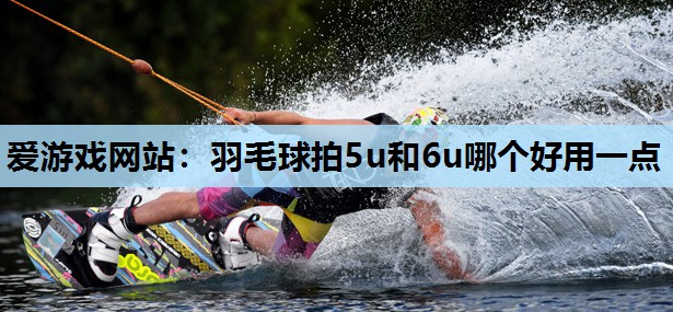 羽毛球拍5u和6u哪个好用一点 羽毛球拍5u和6u哪个好用一点