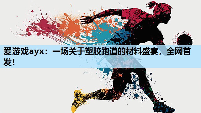 一场关于塑胶跑道的材料盛宴,全网首发! 一场关于塑胶跑道的材料盛宴,全网首发!