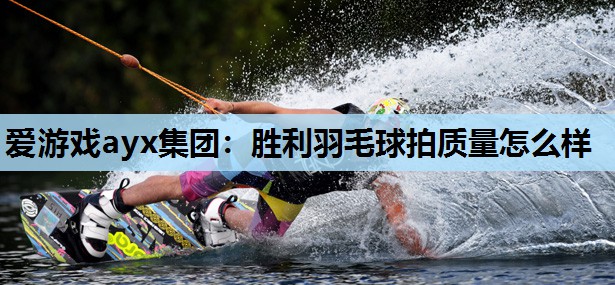 胜利羽毛球拍质量怎么样 胜利羽毛球拍质量怎么样