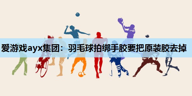 羽毛球拍绑手胶要把原装胶去掉 羽毛球拍绑手胶要把原装胶去掉