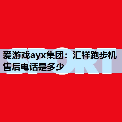 汇祥跑步机售后电话是多少 汇祥跑步机售后电话是多少