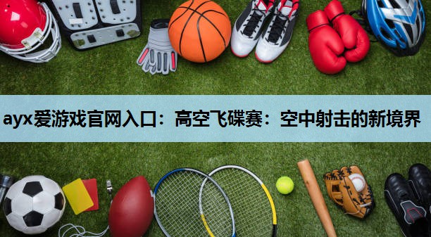 高空飞碟赛:空中射击的新境界 高空飞碟赛:空中射击的新境界